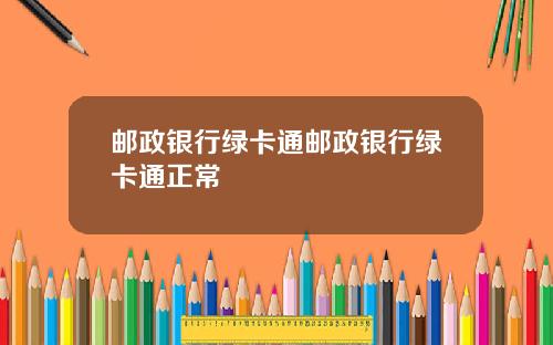 邮政银行绿卡通邮政银行绿卡通正常