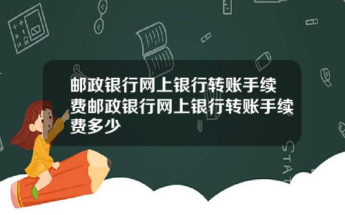 邮政银行网上银行转账手续费邮政银行网上银行转账手续费多少