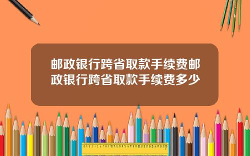 邮政银行跨省取款手续费邮政银行跨省取款手续费多少