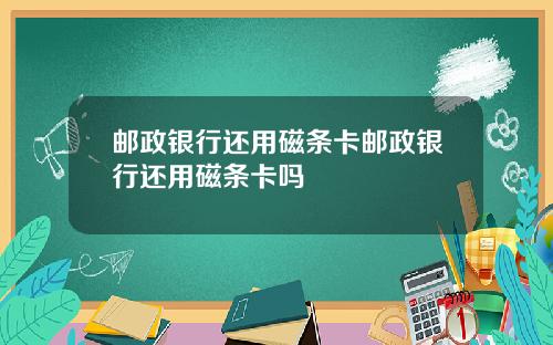 邮政银行还用磁条卡邮政银行还用磁条卡吗