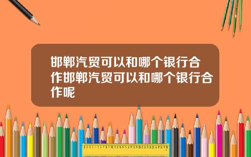 邯郸汽贸可以和哪个银行合作邯郸汽贸可以和哪个银行合作呢