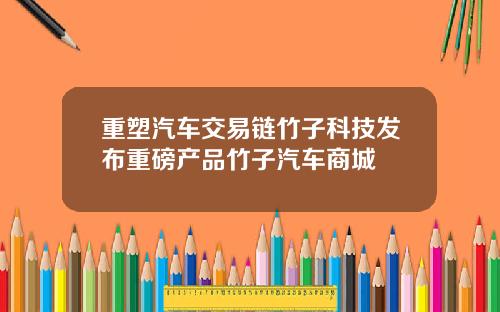 重塑汽车交易链竹子科技发布重磅产品竹子汽车商城