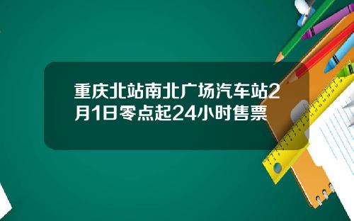 重庆北站南北广场汽车站2月1日零点起24小时售票