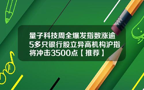 量子科技周全爆发指数涨逾5多只银行股立异高机构沪指将冲击3500点【推荐】