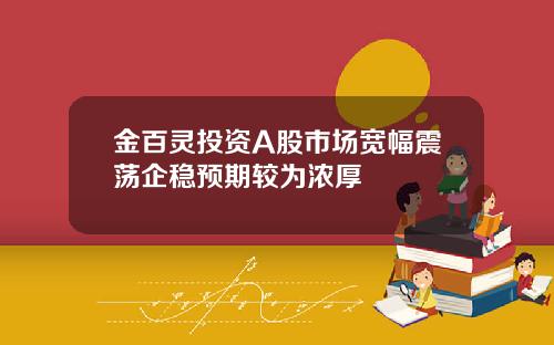 金百灵投资A股市场宽幅震荡企稳预期较为浓厚