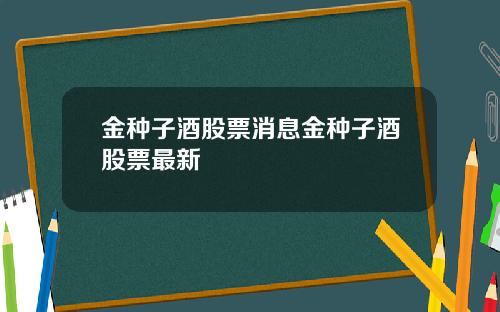 金种子酒股票消息金种子酒股票最新