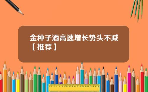 金种子酒高速增长势头不减【推荐】