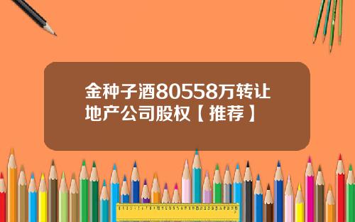 金种子酒80558万转让地产公司股权【推荐】