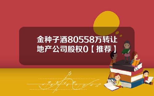 金种子酒80558万转让地产公司股权0【推荐】
