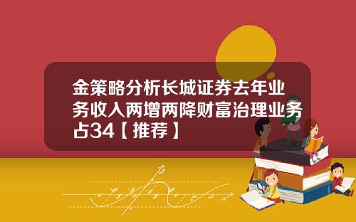 金策略分析长城证券去年业务收入两增两降财富治理业务占34【推荐】