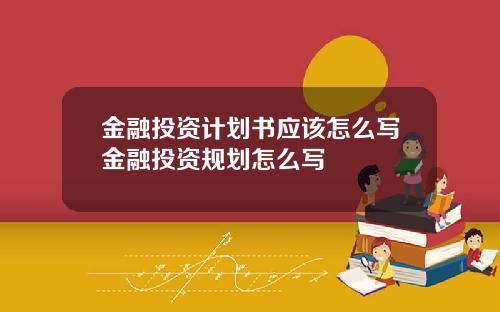 金融投资计划书应该怎么写金融投资规划怎么写