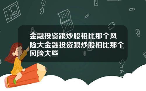 金融投资跟炒股相比那个风险大金融投资跟炒股相比那个风险大些