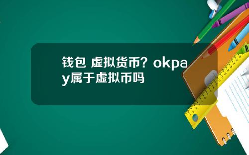 钱包 虚拟货币？okpay属于虚拟币吗