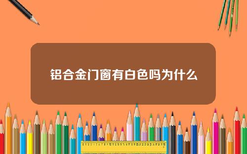 铝合金门窗有白色吗为什么