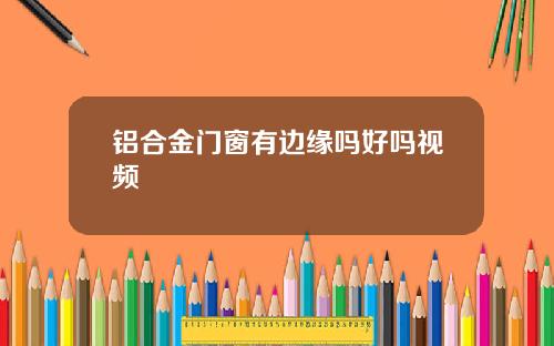 铝合金门窗有边缘吗好吗视频