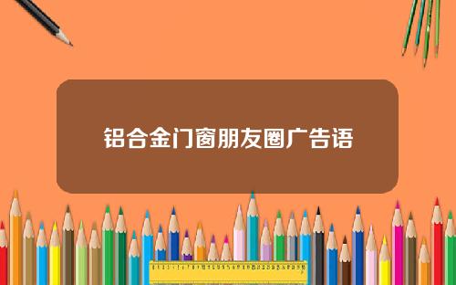 铝合金门窗朋友圈广告语