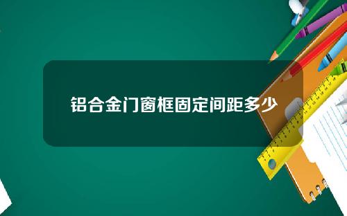 铝合金门窗框固定间距多少