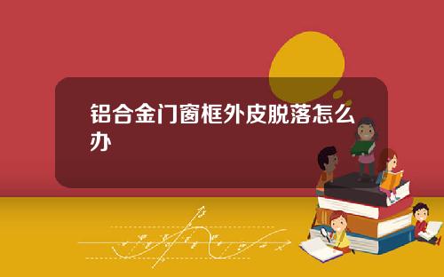 铝合金门窗框外皮脱落怎么办