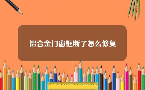 铝合金门窗框断了怎么修复