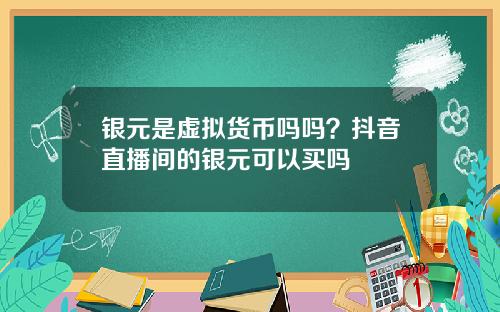 银元是虚拟货币吗吗?抖音直播间的银元可以买吗