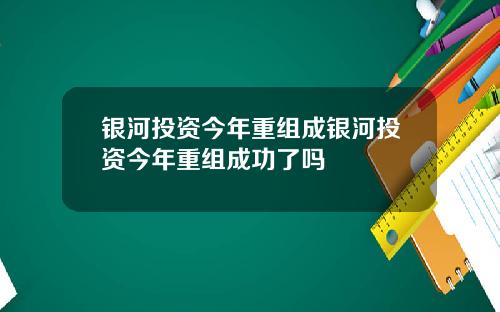 银河投资今年重组成银河投资今年重组成功了吗