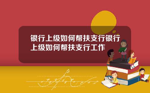 银行上级如何帮扶支行银行上级如何帮扶支行工作
