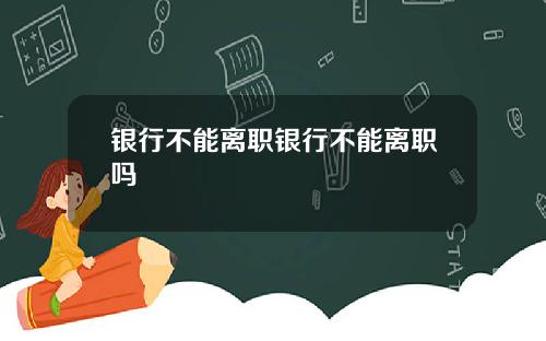 银行不能离职银行不能离职吗