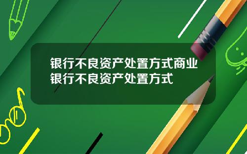 银行不良资产处置方式商业银行不良资产处置方式