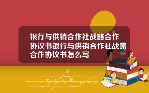 银行与供销合作社战略合作协议书银行与供销合作社战略合作协议书怎么写