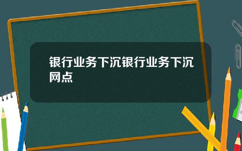 银行业务下沉银行业务下沉网点