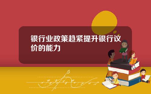 银行业政策趋紧提升银行议价的能力
