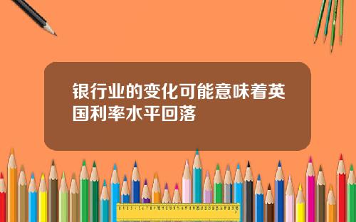 银行业的变化可能意味着英国利率水平回落