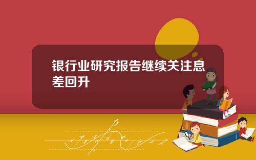 银行业研究报告继续关注息差回升