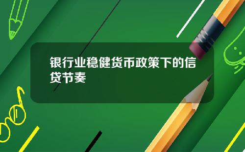 银行业稳健货币政策下的信贷节奏