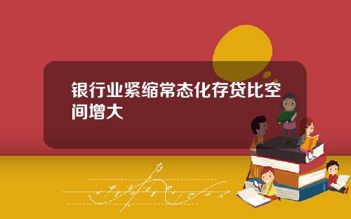 银行业紧缩常态化存贷比空间增大