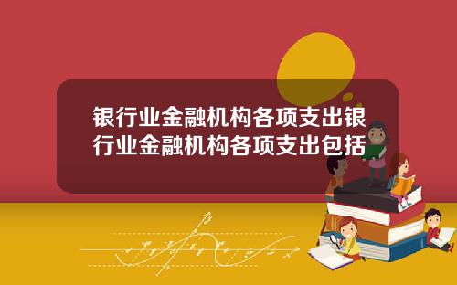 银行业金融机构各项支出银行业金融机构各项支出包括