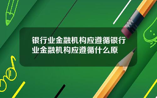 银行业金融机构应遵循银行业金融机构应遵循什么原