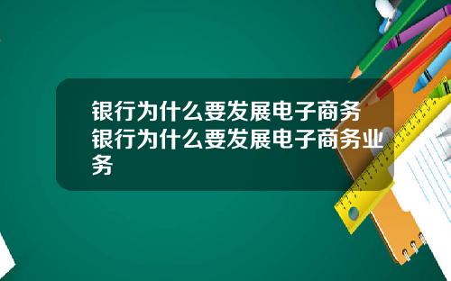 银行为什么要发展电子商务银行为什么要发展电子商务业务