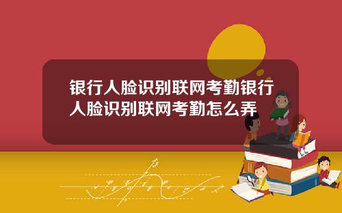 银行人脸识别联网考勤银行人脸识别联网考勤怎么弄