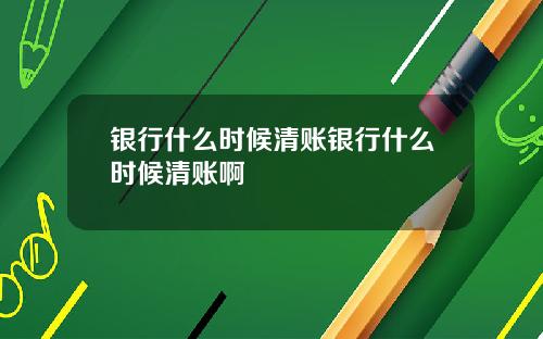 银行什么时候清账银行什么时候清账啊