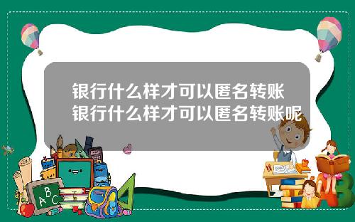 银行什么样才可以匿名转账银行什么样才可以匿名转账呢