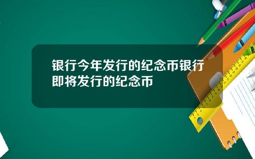 银行今年发行的纪念币银行即将发行的纪念币