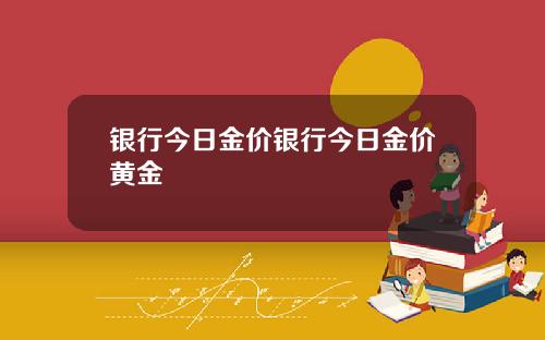 银行今日金价银行今日金价黄金