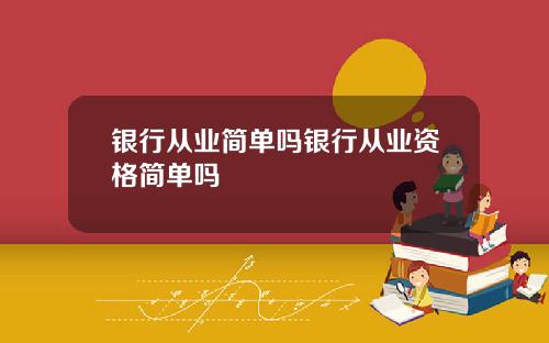 银行从业简单吗银行从业资格简单吗