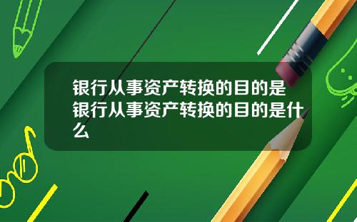 银行从事资产转换的目的是银行从事资产转换的目的是什么