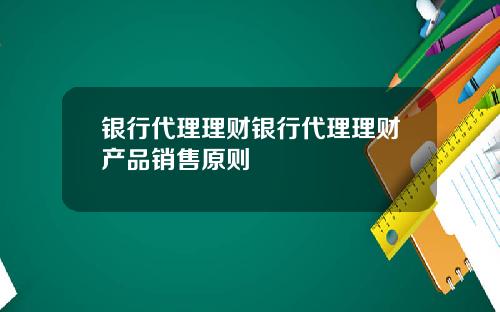 银行代理理财银行代理理财产品销售原则