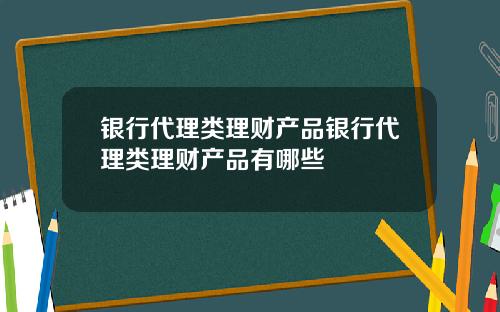 银行代理类理财产品银行代理类理财产品有哪些