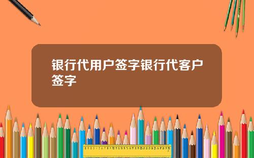 银行代用户签字银行代客户签字