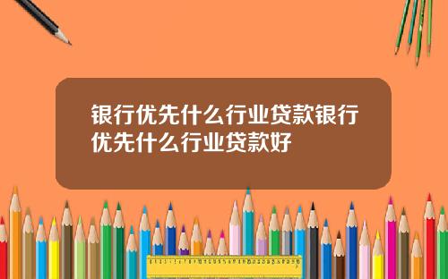 银行优先什么行业贷款银行优先什么行业贷款好