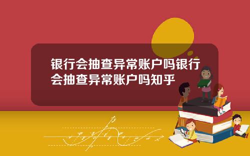 银行会抽查异常账户吗银行会抽查异常账户吗知乎
